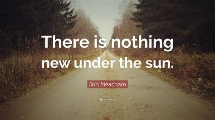 For there is nothing new under the sun?